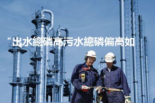 “出水總磷高污水總磷偏高如何處理？高效除磷新方案助力環(huán)保！”